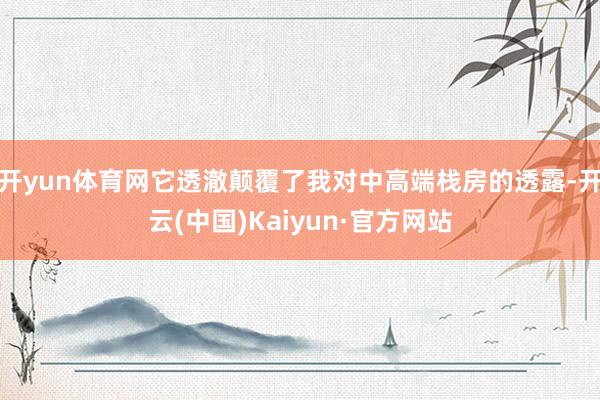 开yun体育网它透澈颠覆了我对中高端栈房的透露-开云(中国)Kaiyun·官方网站