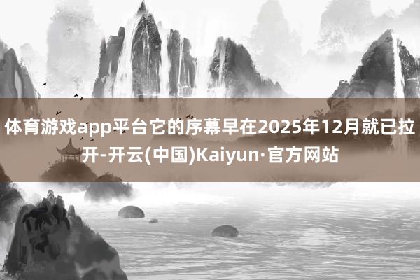 体育游戏app平台它的序幕早在2025年12月就已拉开-开云(中国)Kaiyun·官方网站