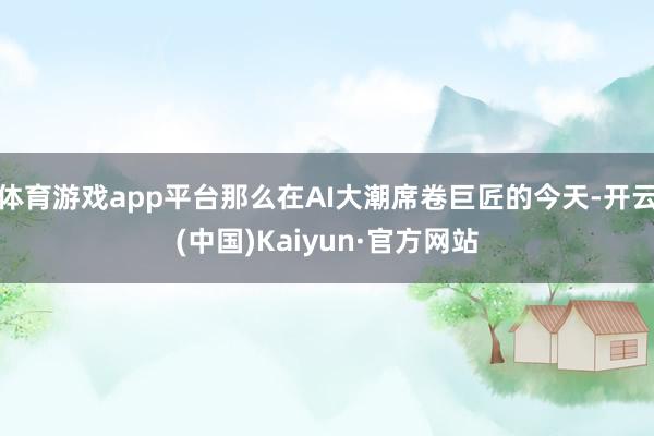 体育游戏app平台那么在AI大潮席卷巨匠的今天-开云(中国)Kaiyun·官方网站