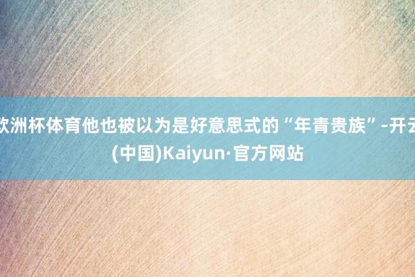 欧洲杯体育他也被以为是好意思式的“年青贵族”-开云(中国)Kaiyun·官方网站