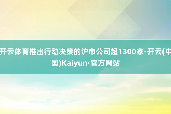 开云体育推出行动决策的沪市公司超1300家-开云(中国)Kaiyun·官方网站