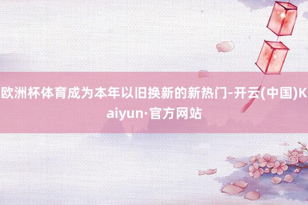 欧洲杯体育成为本年以旧换新的新热门-开云(中国)Kaiyun·官方网站