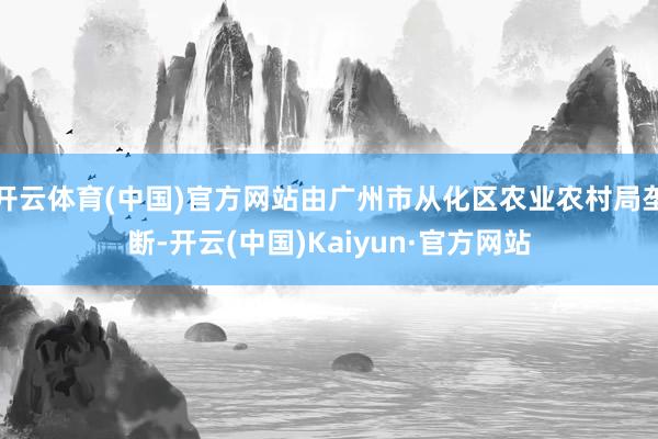 开云体育(中国)官方网站由广州市从化区农业农村局垄断-开云(中国)Kaiyun·官方网站