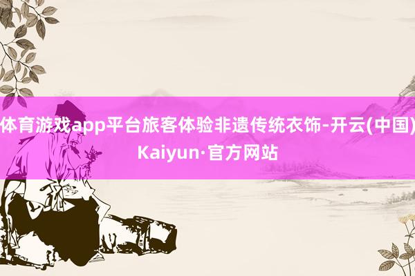 体育游戏app平台旅客体验非遗传统衣饰-开云(中国)Kaiyun·官方网站