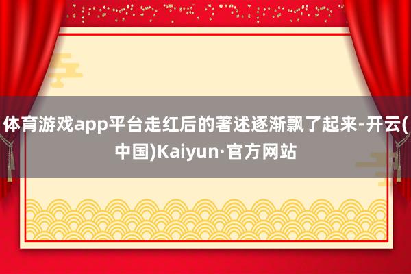 体育游戏app平台走红后的著述逐渐飘了起来-开云(中国)Kaiyun·官方网站