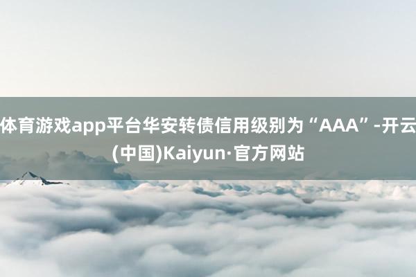 体育游戏app平台华安转债信用级别为“AAA”-开云(中国)Kaiyun·官方网站