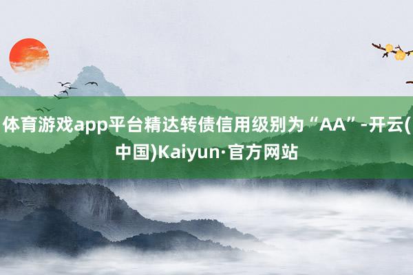 体育游戏app平台精达转债信用级别为“AA”-开云(中国)Kaiyun·官方网站