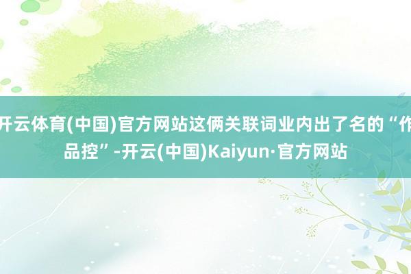 开云体育(中国)官方网站这俩关联词业内出了名的“作品控”-开云(中国)Kaiyun·官方网站