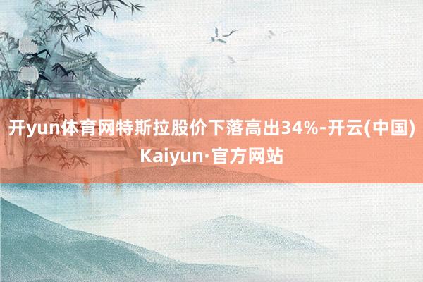 开yun体育网特斯拉股价下落高出34%-开云(中国)Kaiyun·官方网站