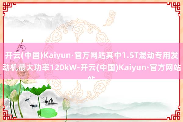 开云(中国)Kaiyun·官方网站其中1.5T混动专用发动机最大功率120kW-开云(中国)Kaiyun·官方网站