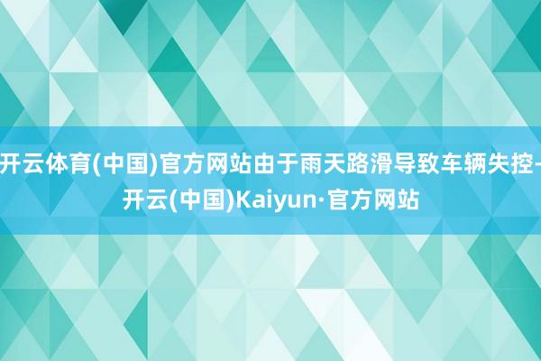 开云体育(中国)官方网站由于雨天路滑导致车辆失控-开云(中国)Kaiyun·官方网站