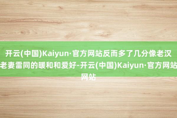 开云(中国)Kaiyun·官方网站反而多了几分像老汉老妻雷同的暖和和爱好-开云(中国)Kaiyun·官方网站