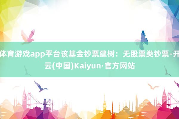体育游戏app平台该基金钞票建树：无股票类钞票-开云(中国)Kaiyun·官方网站