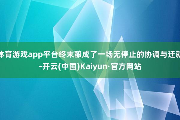 体育游戏app平台终末酿成了一场无停止的协调与迁就-开云(中国)Kaiyun·官方网站