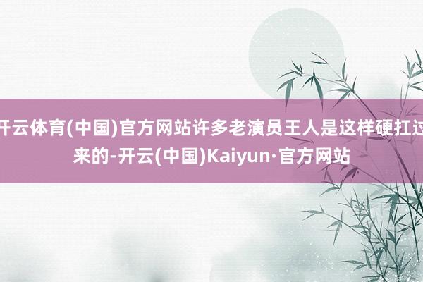 开云体育(中国)官方网站许多老演员王人是这样硬扛过来的-开云(中国)Kaiyun·官方网站