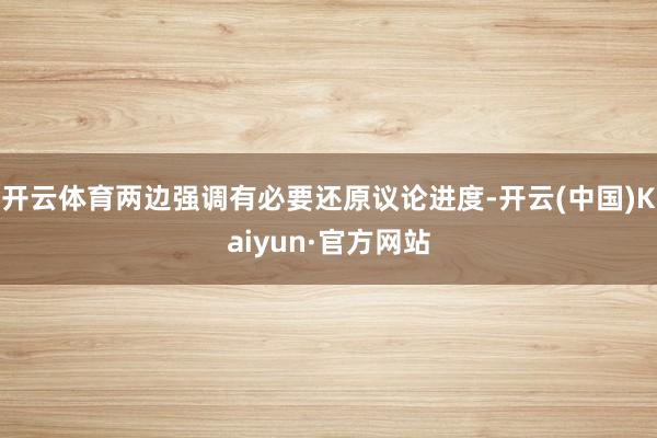 开云体育两边强调有必要还原议论进度-开云(中国)Kaiyun·官方网站