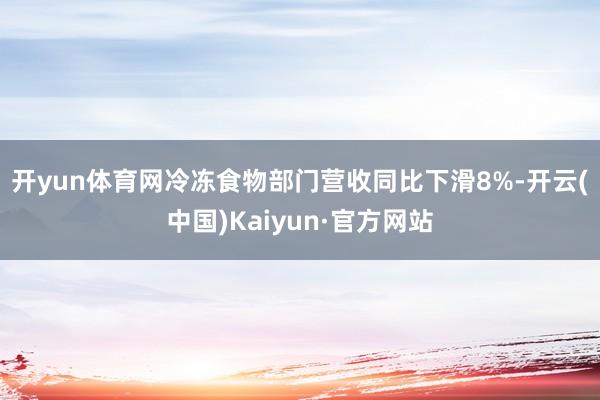 开yun体育网　　冷冻食物部门营收同比下滑8%-开云(中国)Kaiyun·官方网站