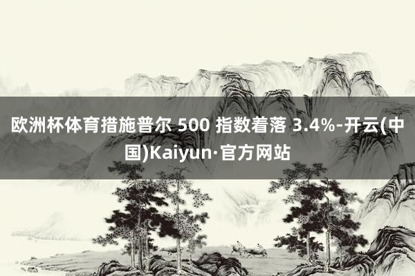 欧洲杯体育措施普尔 500 指数着落 3.4%-开云(中国)Kaiyun·官方网站