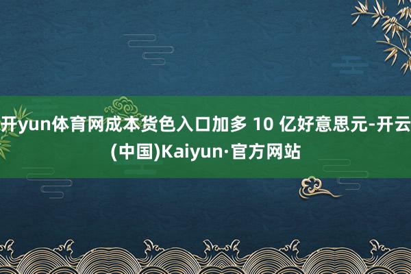 开yun体育网成本货色入口加多 10 亿好意思元-开云(中国)Kaiyun·官方网站