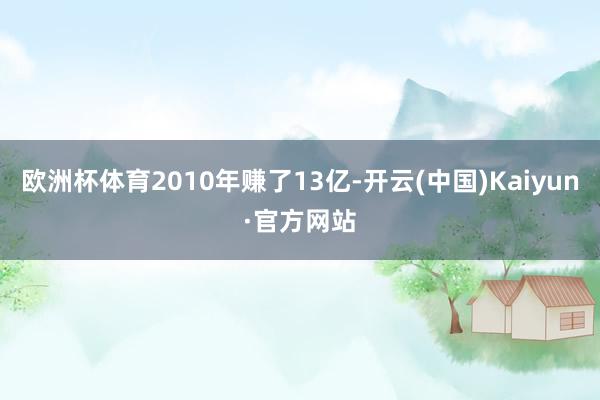 欧洲杯体育2010年赚了13亿-开云(中国)Kaiyun·官方网站