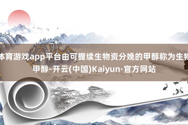 体育游戏app平台由可握续生物资分娩的甲醇称为生物甲醇-开云(中国)Kaiyun·官方网站