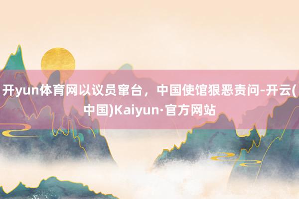 开yun体育网以议员窜台，中国使馆狠恶责问-开云(中国)Kaiyun·官方网站
