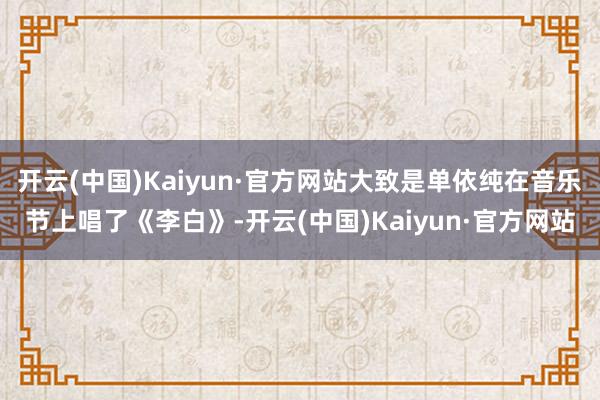 开云(中国)Kaiyun·官方网站大致是单依纯在音乐节上唱了《李白》-开云(中国)Kaiyun·官方网站