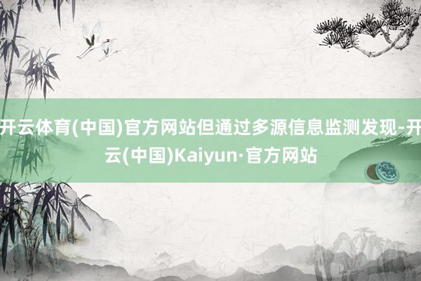 开云体育(中国)官方网站但通过多源信息监测发现-开云(中国)Kaiyun·官方网站