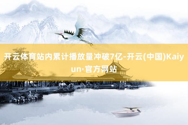 开云体育站内累计播放量冲破7亿-开云(中国)Kaiyun·官方网站