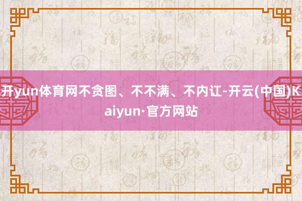 开yun体育网不贪图、不不满、不内讧-开云(中国)Kaiyun·官方网站