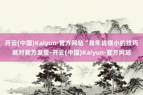 开云(中国)Kaiyun·官方网站“我年齿很小的技巧就对我方发誓-开云(中国)Kaiyun·官方网站