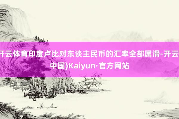 开云体育印度卢比对东谈主民币的汇率全部属滑-开云(中国)Kaiyun·官方网站