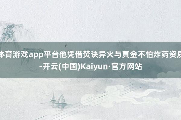 体育游戏app平台他凭借焚诀异火与真金不怕炸药资质-开云(中国)Kaiyun·官方网站