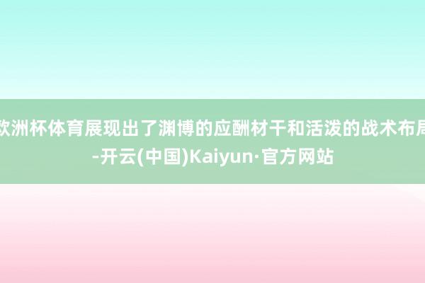 欧洲杯体育展现出了渊博的应酬材干和活泼的战术布局-开云(中国)Kaiyun·官方网站