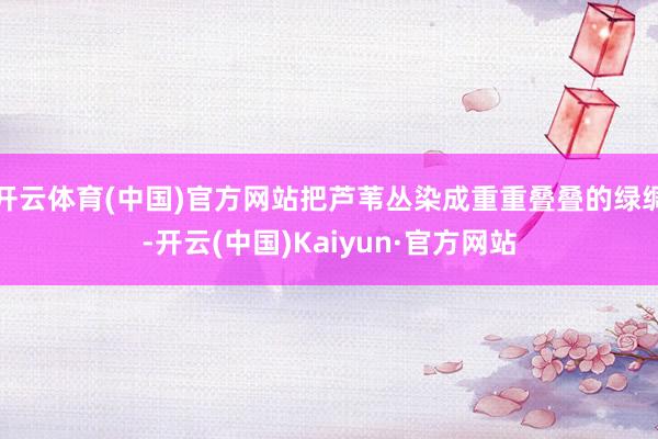 开云体育(中国)官方网站把芦苇丛染成重重叠叠的绿绸-开云(中国)Kaiyun·官方网站