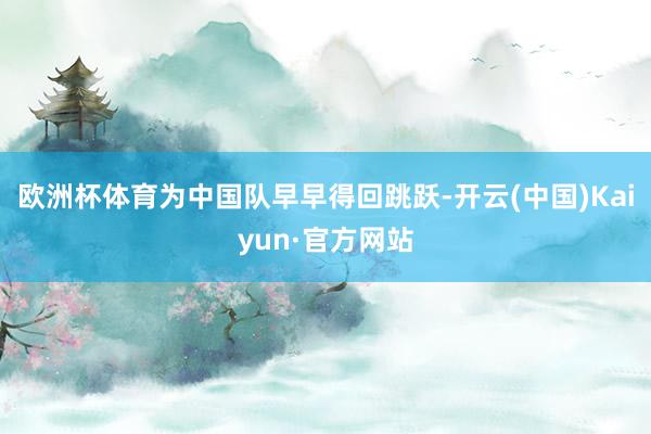 欧洲杯体育为中国队早早得回跳跃-开云(中国)Kaiyun·官方网站