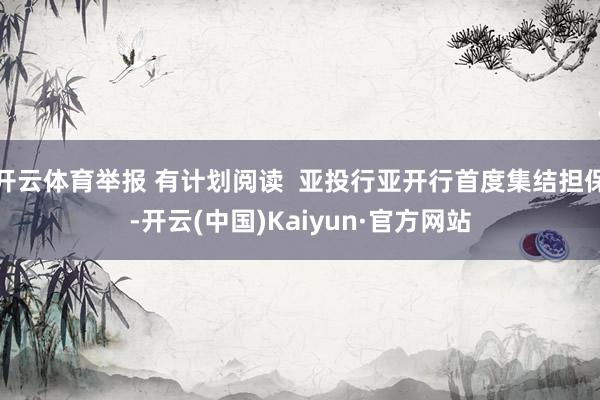 开云体育举报 有计划阅读  亚投行亚开行首度集结担保-开云(中国)Kaiyun·官方网站