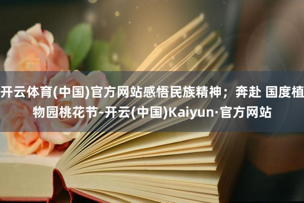 开云体育(中国)官方网站感悟民族精神；奔赴 国度植物园桃花节-开云(中国)Kaiyun·官方网站