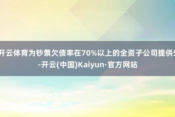 开云体育为钞票欠债率在70%以上的全资子公司提供5-开云(中国)Kaiyun·官方网站