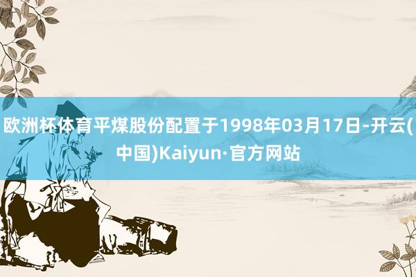 欧洲杯体育平煤股份配置于1998年03月17日-开云(中国)Kaiyun·官方网站