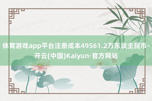 体育游戏app平台注册成本49561.2万东谈主民币-开云(中国)Kaiyun·官方网站