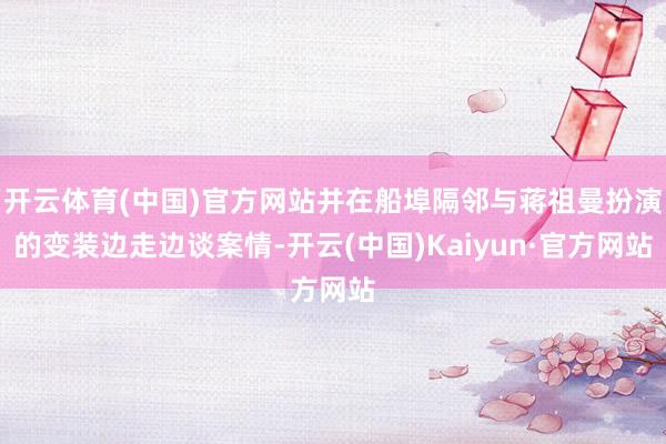 开云体育(中国)官方网站并在船埠隔邻与蒋祖曼扮演的变装边走边谈案情-开云(中国)Kaiyun·官方网站