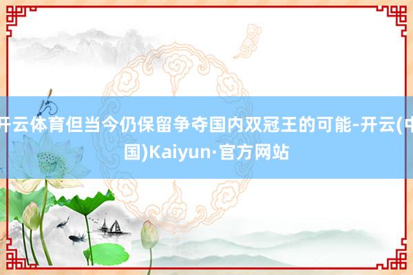 开云体育但当今仍保留争夺国内双冠王的可能-开云(中国)Kaiyun·官方网站