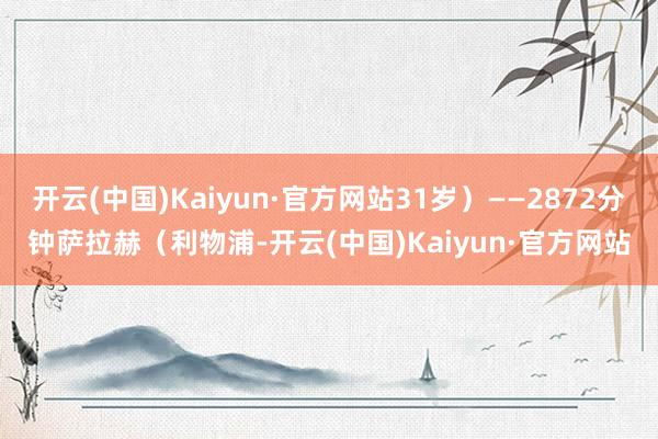 开云(中国)Kaiyun·官方网站31岁）——2872分钟萨拉赫（利物浦-开云(中国)Kaiyun·官方网站