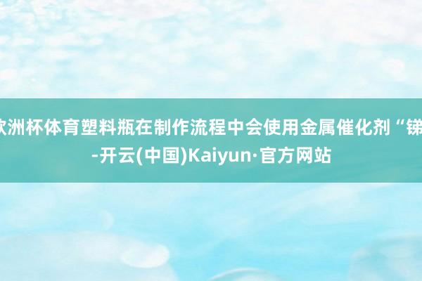 欧洲杯体育塑料瓶在制作流程中会使用金属催化剂“锑”-开云(中国)Kaiyun·官方网站