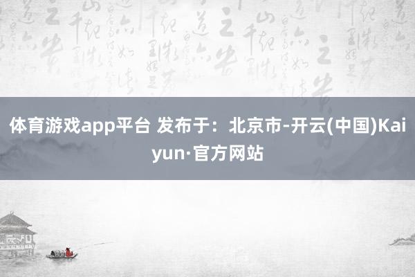 体育游戏app平台 发布于：北京市-开云(中国)Kaiyun·官方网站