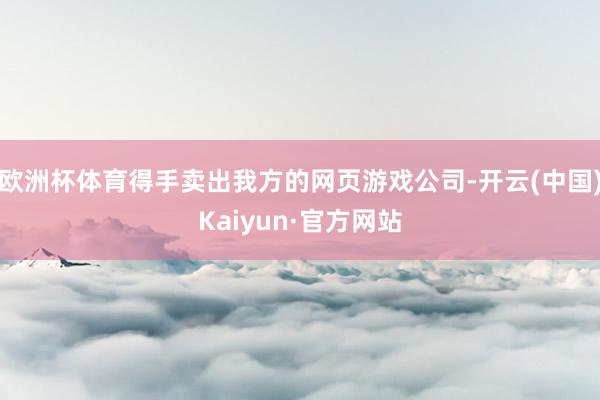 欧洲杯体育得手卖出我方的网页游戏公司-开云(中国)Kaiyun·官方网站