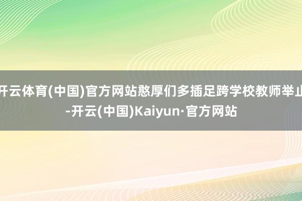 开云体育(中国)官方网站憨厚们多插足跨学校教师举止-开云(中国)Kaiyun·官方网站
