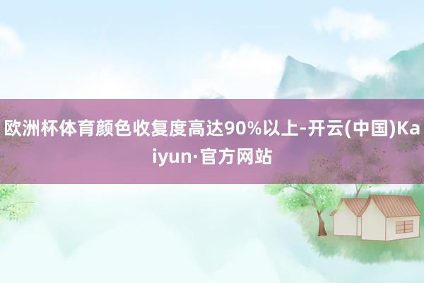 欧洲杯体育颜色收复度高达90%以上-开云(中国)Kaiyun·官方网站