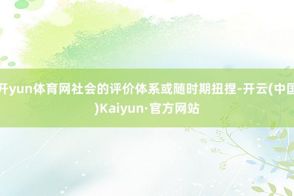 开yun体育网社会的评价体系或随时期扭捏-开云(中国)Kaiyun·官方网站